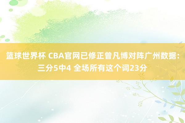 篮球世界杯 CBA官网已修正曾凡博对阵广州数据：三分5中4 全场所有这个词23分