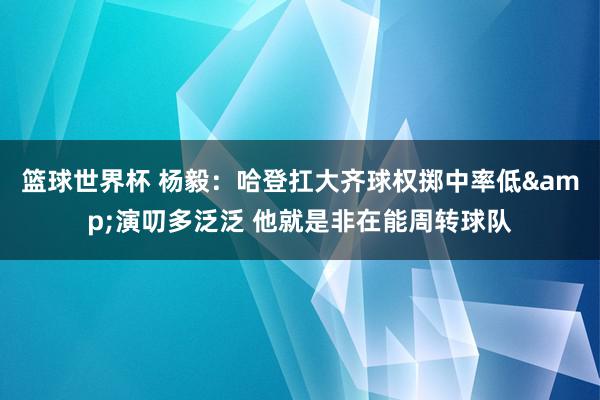 篮球世界杯 杨毅：哈登扛大齐球权掷中率低&演叨多泛泛 他就是非在能周转球队