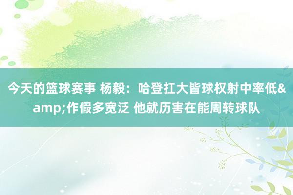 今天的篮球赛事 杨毅：哈登扛大皆球权射中率低&作假多宽泛 他就历害在能周转球队