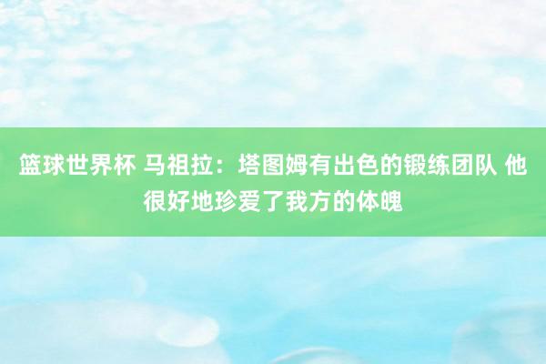 篮球世界杯 马祖拉：塔图姆有出色的锻练团队 他很好地珍爱了我方的体魄