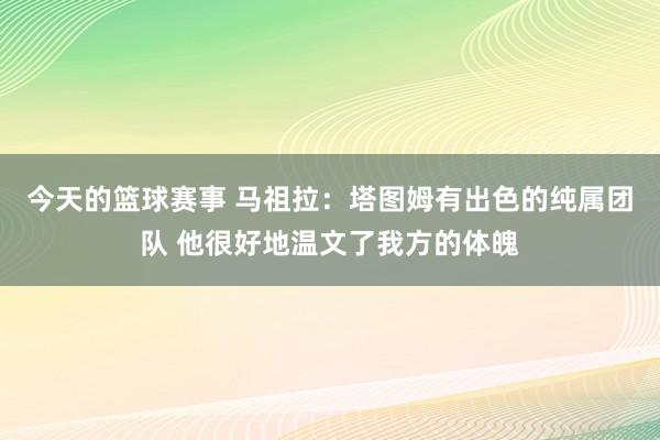 今天的篮球赛事 马祖拉：塔图姆有出色的纯属团队 他很好地温文了我方的体魄