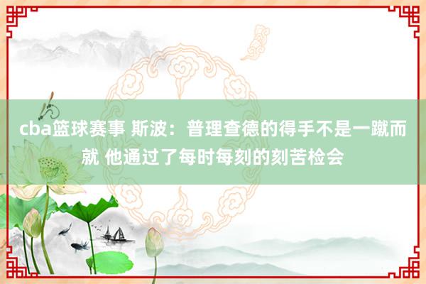 cba篮球赛事 斯波：普理查德的得手不是一蹴而就 他通过了每时每刻的刻苦检会