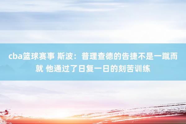 cba篮球赛事 斯波：普理查德的告捷不是一蹴而就 他通过了日复一日的刻苦训练