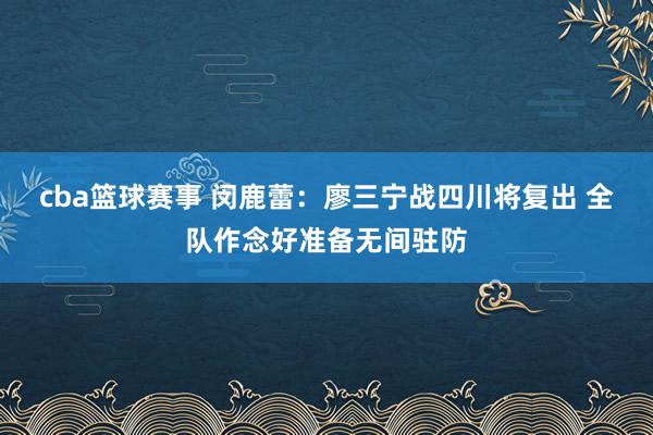 cba篮球赛事 闵鹿蕾：廖三宁战四川将复出 全队作念好准备无间驻防