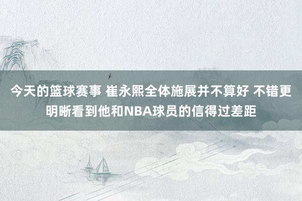 今天的篮球赛事 崔永熙全体施展并不算好 不错更明晰看到他和NBA球员的信得过差距