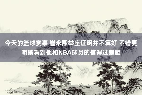 今天的篮球赛事 崔永熙举座证明并不算好 不错更明晰看到他和NBA球员的信得过差距