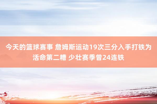 今天的篮球赛事 詹姆斯运动19次三分入手打铁为活命第二糟 少壮赛季曾24连铁