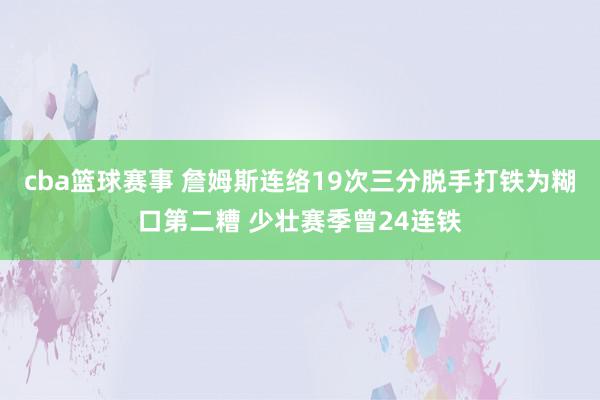 cba篮球赛事 詹姆斯连络19次三分脱手打铁为糊口第二糟 少壮赛季曾24连铁