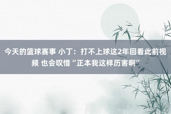 今天的篮球赛事 小丁：打不上球这2年回看此前视频 也会叹惜“正本我这样历害啊”