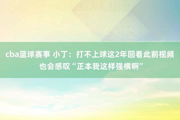 cba篮球赛事 小丁：打不上球这2年回看此前视频 也会感叹“正本我这样强横啊”