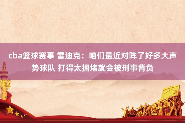 cba篮球赛事 雷迪克：咱们最近对阵了好多大声势球队 打得太拥堵就会被刑事背负