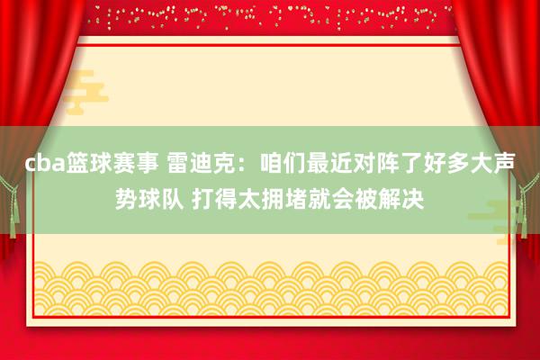 cba篮球赛事 雷迪克：咱们最近对阵了好多大声势球队 打得太拥堵就会被解决