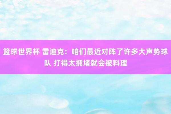 篮球世界杯 雷迪克：咱们最近对阵了许多大声势球队 打得太拥堵就会被料理