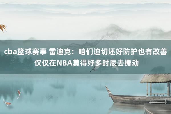 cba篮球赛事 雷迪克：咱们迫切还好防护也有改善 仅仅在NBA莫得好多时辰去挪动