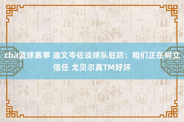 cba篮球赛事 迪文岑佐谈球队驻防：咱们正在树立信任 戈贝尔真TM好坏