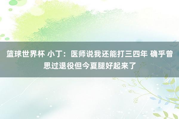 篮球世界杯 小丁：医师说我还能打三四年 确乎曾思过退役但今夏腿好起来了