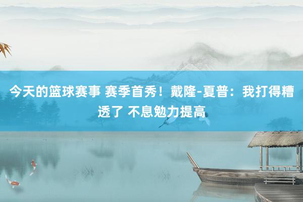 今天的篮球赛事 赛季首秀！戴隆-夏普：我打得糟透了 不息勉力提高