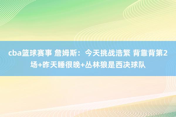 cba篮球赛事 詹姆斯：今天挑战浩繁 背靠背第2场+昨天睡很晚+丛林狼是西决球队