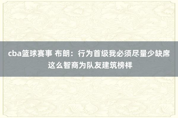 cba篮球赛事 布朗：行为首级我必须尽量少缺席 这么智商为队友建筑榜样