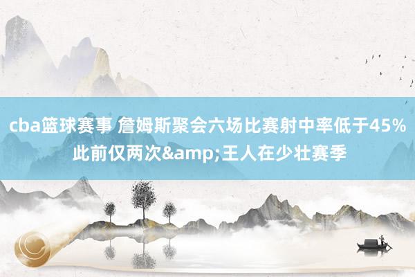 cba篮球赛事 詹姆斯聚会六场比赛射中率低于45% 此前仅两次&王人在少壮赛季