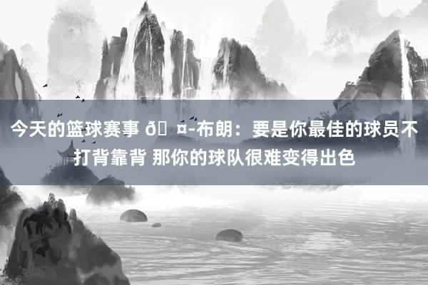 今天的篮球赛事 🤭布朗：要是你最佳的球员不打背靠背 那你的球队很难变得出色