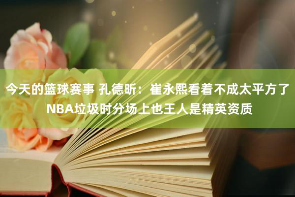 今天的篮球赛事 孔德昕：崔永熙看着不成太平方了 NBA垃圾时分场上也王人是精英资质