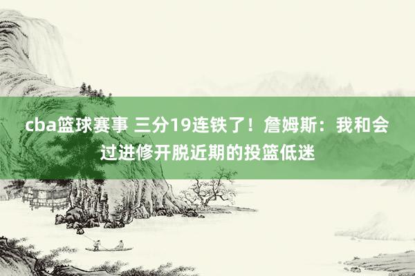 cba篮球赛事 三分19连铁了！詹姆斯：我和会过进修开脱近期的投篮低迷