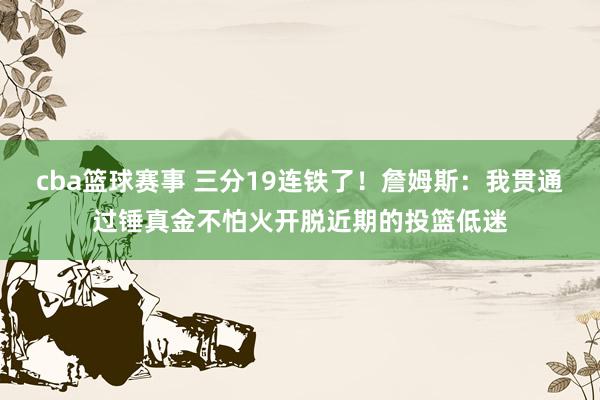 cba篮球赛事 三分19连铁了！詹姆斯：我贯通过锤真金不怕火开脱近期的投篮低迷