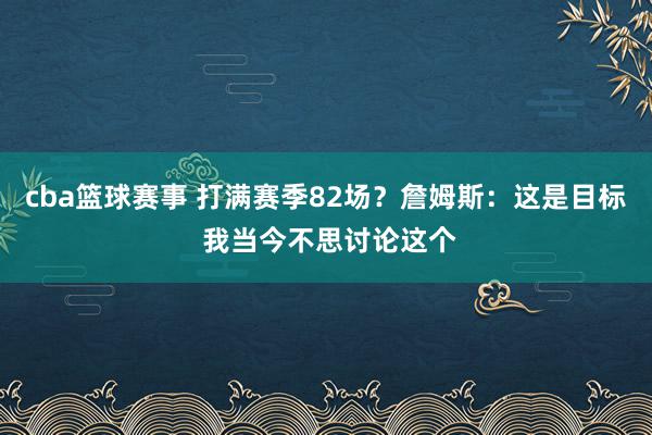 cba篮球赛事 打满赛季82场？詹姆斯：这是目标 我当今不思讨论这个