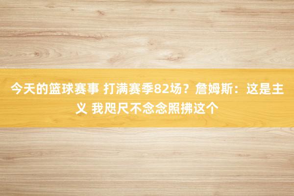 今天的篮球赛事 打满赛季82场？詹姆斯：这是主义 我咫尺不念念照拂这个