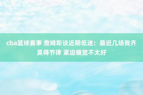 cba篮球赛事 詹姆斯谈近期低迷：最近几场我齐莫得节律 紧迫嗅觉不太好