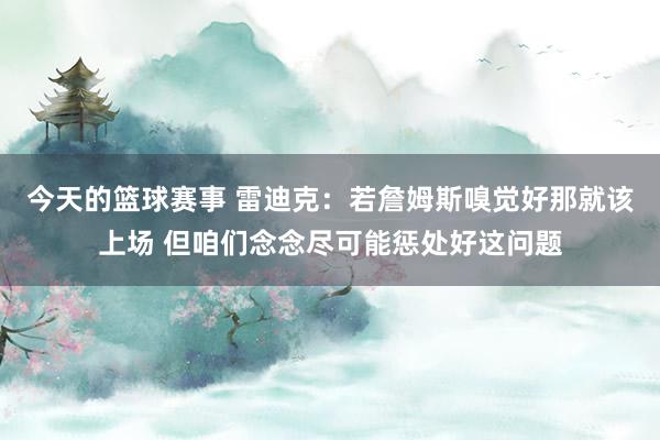 今天的篮球赛事 雷迪克：若詹姆斯嗅觉好那就该上场 但咱们念念尽可能惩处好这问题