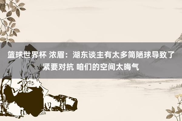 篮球世界杯 浓眉：湖东谈主有太多简陋球导致了紧要对抗 咱们的空间太晦气