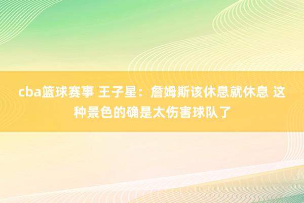 cba篮球赛事 王子星：詹姆斯该休息就休息 这种景色的确是太伤害球队了