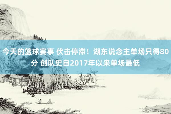 今天的篮球赛事 伏击停滞！湖东说念主单场只得80分 创队史自2017年以来单场最低