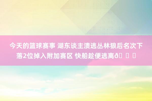 今天的篮球赛事 湖东谈主溃逃丛林狼后名次下落2位掉入附加赛区 快船趁便逃离😋