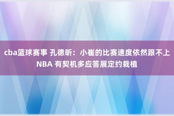 cba篮球赛事 孔德昕：小崔的比赛速度依然跟不上NBA 有契机多应答展定约栽植