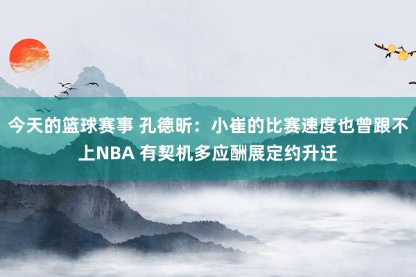 今天的篮球赛事 孔德昕：小崔的比赛速度也曾跟不上NBA 有契机多应酬展定约升迁