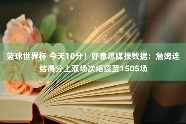 篮球世界杯 今天10分！好意思媒报数据：詹姆连结得分上双场次络续至1505场