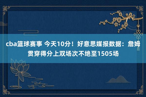 cba篮球赛事 今天10分！好意思媒报数据：詹姆贯穿得分上双场次不绝至1505场