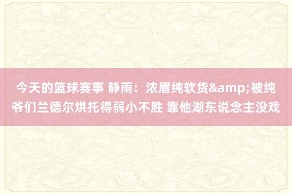 今天的篮球赛事 静雨：浓眉纯软货&被纯爷们兰德尔烘托得弱小不胜 靠他湖东说念主没戏