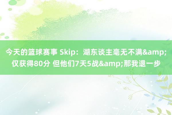 今天的篮球赛事 Skip：湖东谈主毫无不满&仅获得80分 但他们7天5战&那我退一步