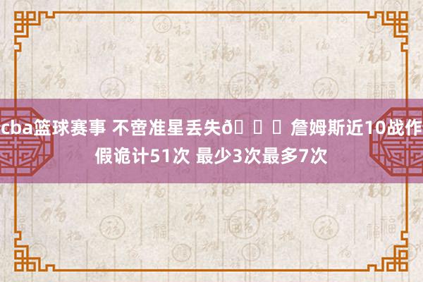 cba篮球赛事 不啻准星丢失🙄詹姆斯近10战作假诡计51次 最少3次最多7次