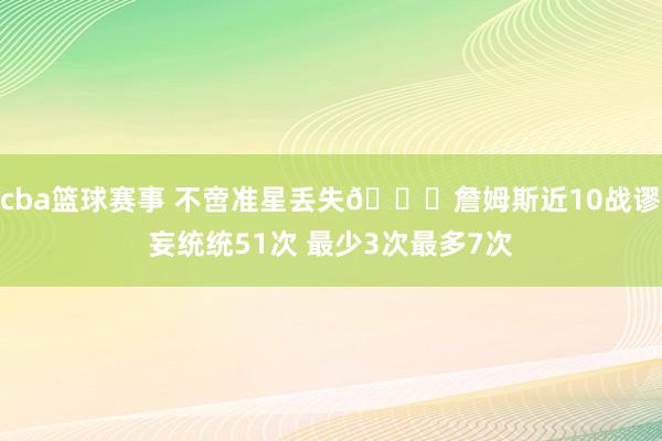 cba篮球赛事 不啻准星丢失🙄詹姆斯近10战谬妄统统51次 最少3次最多7次