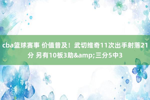 cba篮球赛事 价值普及！武切维奇11次出手射落21分 另有10板3助&三分5中3