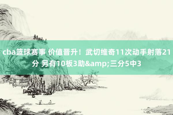 cba篮球赛事 价值晋升！武切维奇11次动手射落21分 另有10板3助&三分5中3