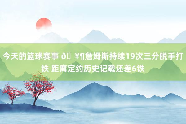 今天的篮球赛事 🥶詹姆斯持续19次三分脱手打铁 距离定约历史记载还差6铁