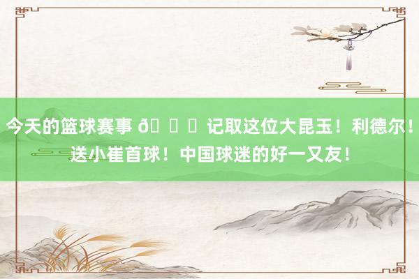 今天的篮球赛事 😁记取这位大昆玉！利德尔！送小崔首球！中国球迷的好一又友！