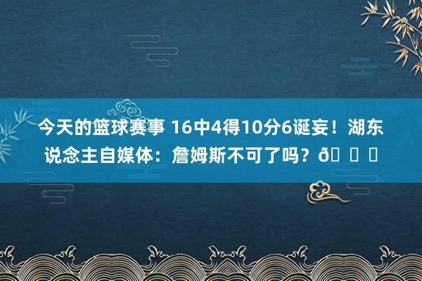 今天的篮球赛事 16中4得10分6诞妄！湖东说念主自媒体：詹姆斯不可了吗？💔