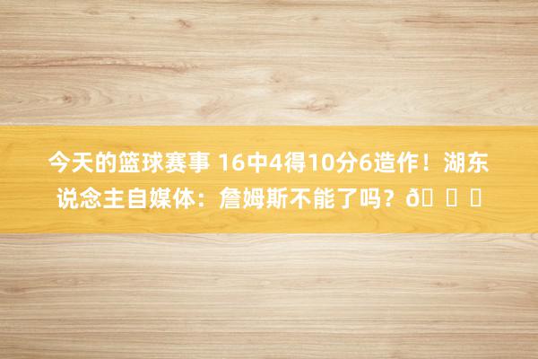 今天的篮球赛事 16中4得10分6造作！湖东说念主自媒体：詹姆斯不能了吗？💔